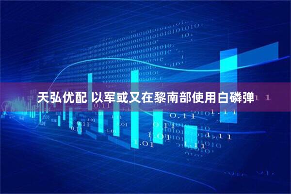 天弘优配 以军或又在黎南部使用白磷弹