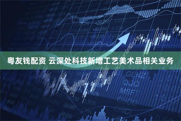 粤友钱配资 云深处科技新增工艺美术品相关业务