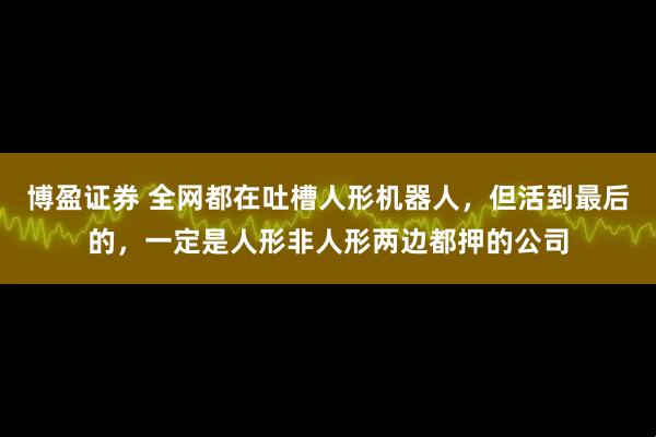 博盈证券 全网都在吐槽人形机器人，但活到最后的，一定是人形非人形两边都押的公司