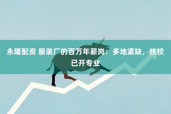 永隆配资 服装厂的百万年薪岗：多地紧缺，技校已开专业