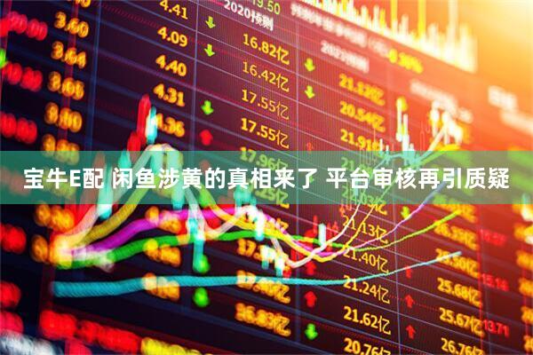 宝牛E配 闲鱼涉黄的真相来了 平台审核再引质疑